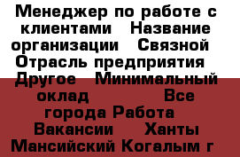 Менеджер по работе с клиентами › Название организации ­ Связной › Отрасль предприятия ­ Другое › Минимальный оклад ­ 25 500 - Все города Работа » Вакансии   . Ханты-Мансийский,Когалым г.